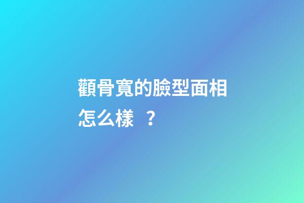 顴骨寬的臉型面相怎么樣？